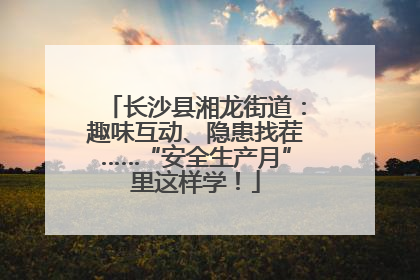 长沙县湘龙街道：趣味互动、隐患找茬……“安全生产月”里这样学！