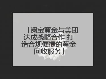 阅宝黄金与美团达成战略合作 打造合规便捷的黄金回收服务