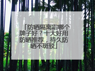 防晒隔离霜哪个牌子好？十大好用防晒推荐，持久防晒不斑驳