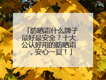 防晒霜什么牌子最好最安全？十大公认好用的防晒霜，安心一夏！