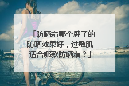 防晒霜哪个牌子的防晒效果好，过敏肌适合哪款防晒霜？