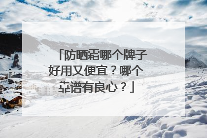 防晒霜哪个牌子好用又便宜？哪个靠谱有良心？