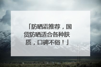 防晒霜推荐，国货防晒适合各种肤质，口碑不俗！