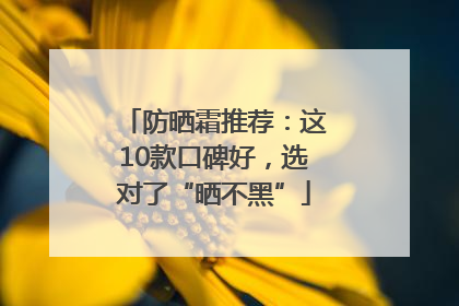 防晒霜推荐：这10款口碑好，选对了“晒不黑”