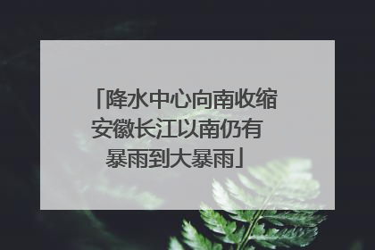 降水中心向南收缩 安徽长江以南仍有暴雨到大暴雨