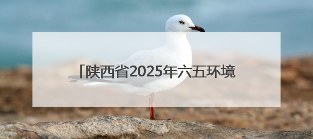 陕西省2025年六五环境日主场活动在榆林市举行