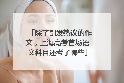 除了引发热议的作文，上海高考首场语文科目还考了哪些