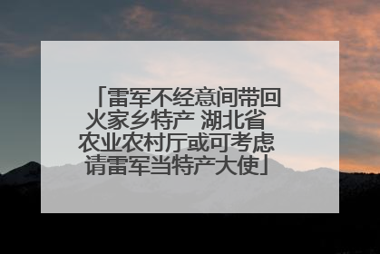 雷军不经意间带回火家乡特产 湖北省农业农村厅或可考虑请雷军当特产大使