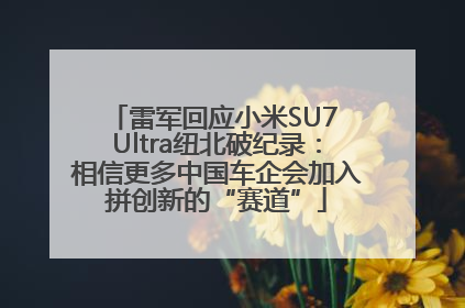 雷军回应小米SU7 Ultra纽北破纪录：相信更多中国车企会加入拼创新的“赛道”