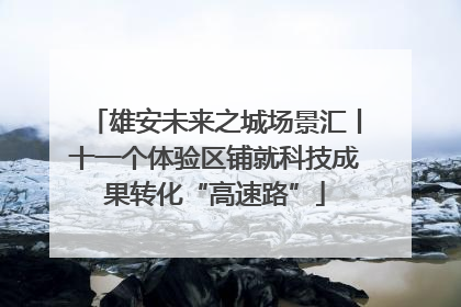 雄安未来之城场景汇丨十一个体验区铺就科技成果转化“高速路”