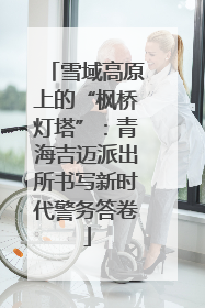 雪域高原上的“枫桥灯塔”：青海吉迈派出所书写新时代警务答卷