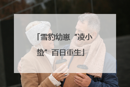 雪豹幼崽“凌小蛰”百日重生