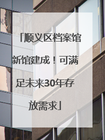 顺义区档案馆新馆建成！可满足未来30年存放需求