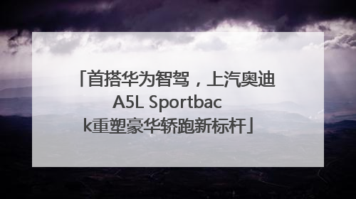 首搭华为智驾，上汽奥迪A5L Sportback重塑豪华轿跑新标杆