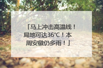马上冲击高温线！局地可达36℃！本周安徽仍多雨！