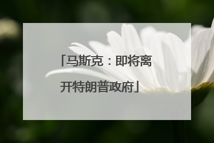 马斯克：即将离开特朗普政府