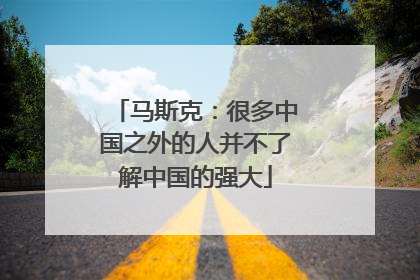 马斯克：很多中国之外的人并不了解中国的强大