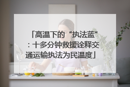 高温下的“执法蓝”：十多分钟救援诠释交通运输执法为民温度