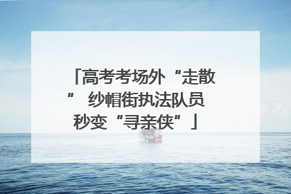 高考考场外“走散” 纱帽街执法队员秒变“寻亲侠”