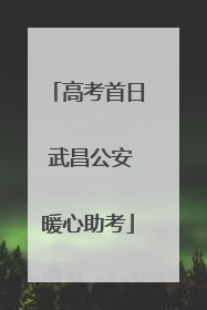 高考首日 武昌公安暖心助考