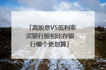 高股息VS低利率 买银行股相比存银行哪个更划算