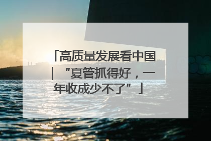高质量发展看中国｜“夏管抓得好，一年收成少不了”