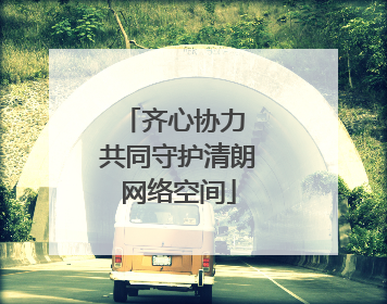 齐心协力 共同守护清朗网络空间