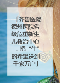 齐鲁医院德州医院省级危重新生儿救治中心：把“生”的希望送到千家万户