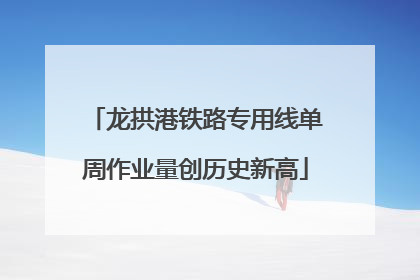 龙拱港铁路专用线单周作业量创历史新高