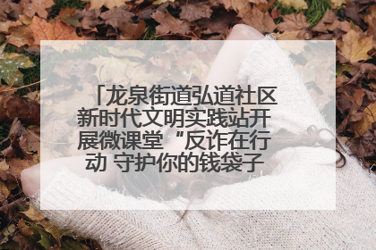 龙泉街道弘道社区新时代文明实践站开展微课堂“反诈在行动 守护你的钱袋子”反诈宣讲活动