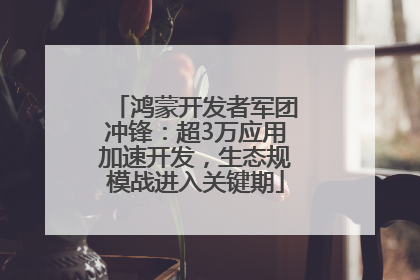 鸿蒙开发者军团冲锋：超3万应用加速开发，生态规模战进入关键期