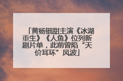 黄杨钿甜主演《冰湖重生》《人鱼》位列新剧片单，此前曾陷“天价耳环”风波
