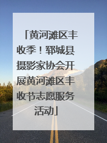 黄河滩区丰收季！郓城县摄影家协会开展黄河滩区丰收节志愿服务活动