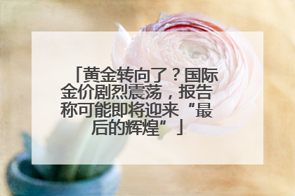 黄金转向了？国际金价剧烈震荡，报告称可能即将迎来“最后的辉煌”