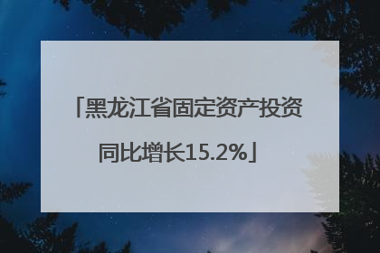 黑龙江省固定资产投资同比增长15.2%