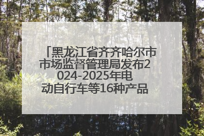 黑龙江省齐齐哈尔市市场监督管理局发布2024-2025年电动自行车等16种产品质量监督抽查情况