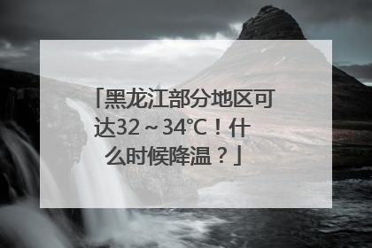 黑龙江部分地区可达32～34℃！什么时候降温？