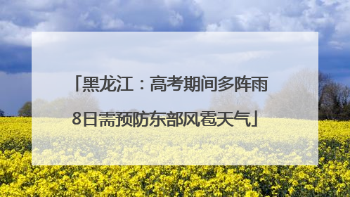 黑龙江：高考期间多阵雨 8日需预防东部风雹天气