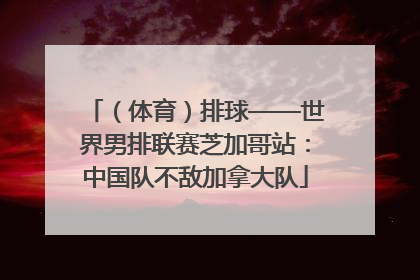 （体育）排球——世界男排联赛芝加哥站：中国队不敌加拿大队