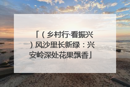 （乡村行·看振兴）风沙里长新绿：兴安岭深处花果飘香
