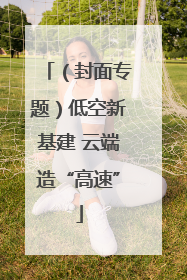 （封面专题）低空新基建 云端造“高速”