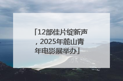 12部佳片绽新声，2025年麓山青年电影展举办