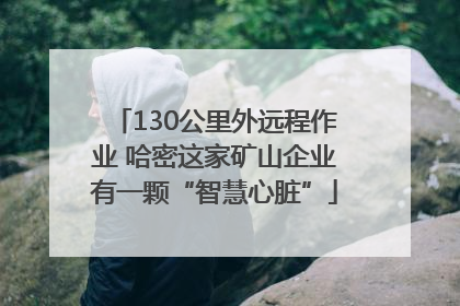 130公里外远程作业 哈密这家矿山企业有一颗“智慧心脏”