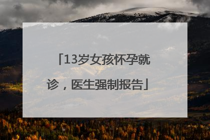 13岁女孩怀孕就诊，医生强制报告