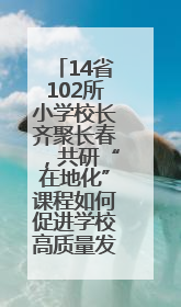 14省102所小学校长齐聚长春，共研“在地化”课程如何促进学校高质量发展