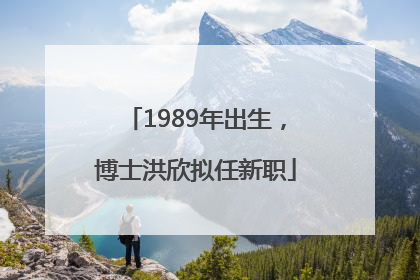 1989年出生，博士洪欣拟任新职