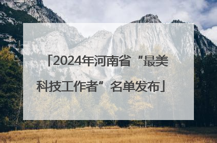 2024年河南省“最美科技工作者”名单发布
