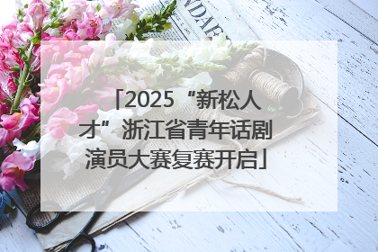 2025“新松人才”浙江省青年话剧演员大赛复赛开启
