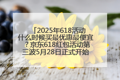 2025年618活动什么时候买最优惠最便宜？京东618红包活动第三波5月28日正式开始附满减优惠攻略一览