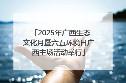 2025年广西生态文化月暨六五环境日广西主场活动举行